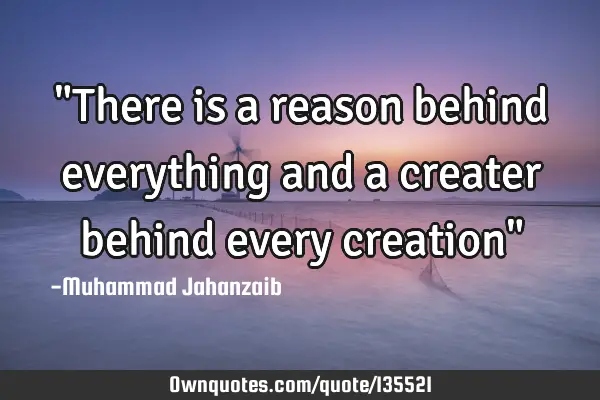 "There is a reason behind everything and a creater behind every creation"