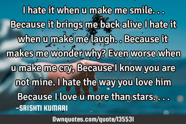I hate it when u make me smile... Because it brings me back alive I hate it when u make me laugh.. B