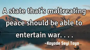 A state that's maltreating peace should be able to entertain war....