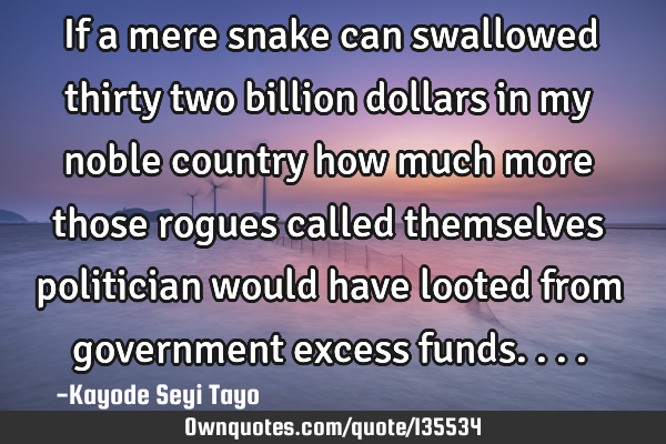 If a mere snake can swallowed thirty two billion dollars in my noble country how much more those