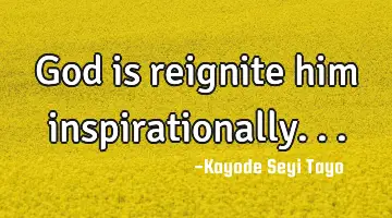 God is reignite him inspirationally...