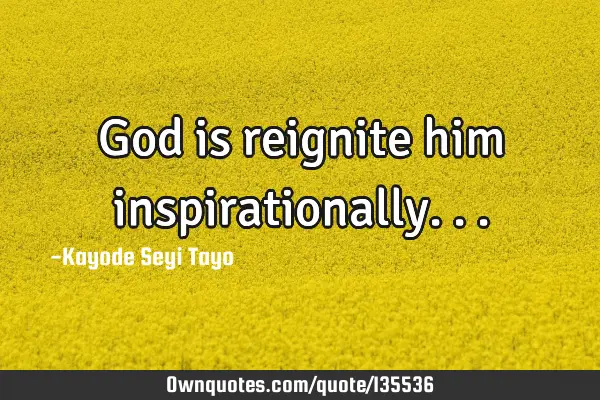 God is reignite him