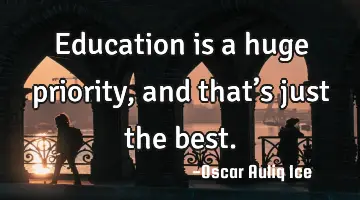 Education is a huge priority, and that’s just the best.