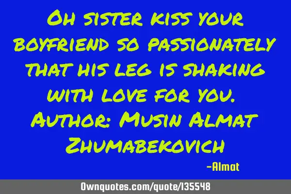 Oh sister kiss your boyfriend so passionately that his leg is shaking with love for you. Author: M