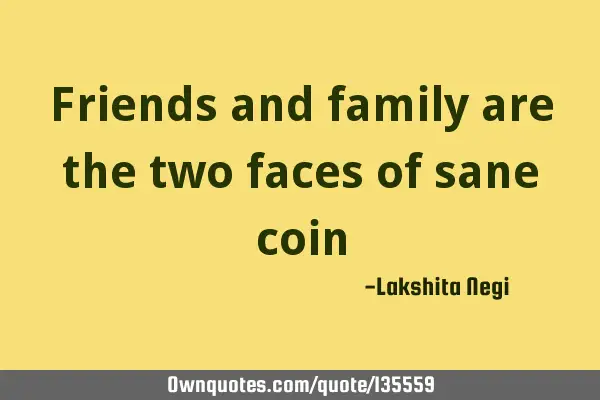Friends and family are the two faces of sane