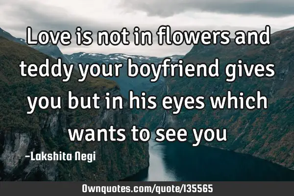 Love is not in flowers and teddy your boyfriend gives you but in his eyes which wants to see