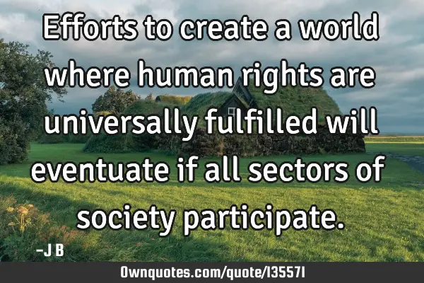 Efforts to create a world where human rights are universally fulfilled will eventuate if all
