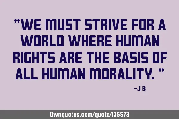 We must strive for a world where human rights are the basis of all human