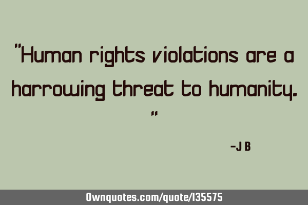 Human rights violations are a harrowing threat to