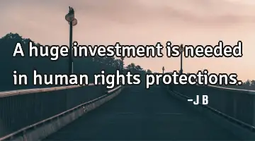A huge investment is needed in human rights