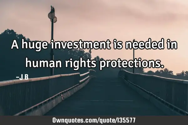 A huge investment is needed in human rights