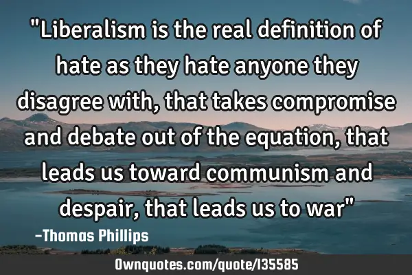 "Liberalism is the real definition of hate as they hate anyone they disagree with, that takes