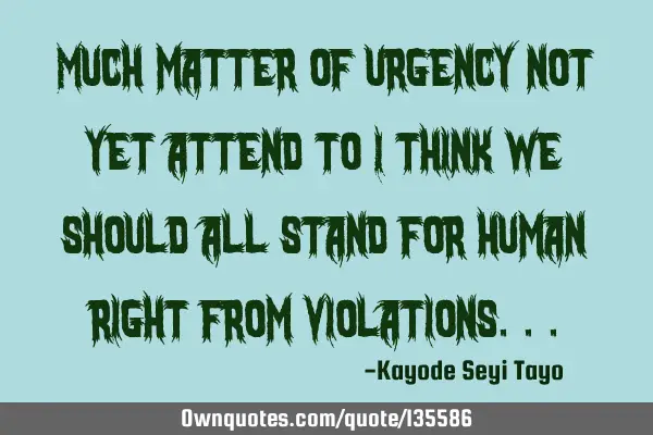 Much matter of urgency not yet attend to I think we should all stand for human right from