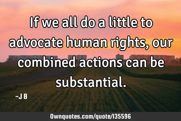 If we all do a little to advocate human rights, our combined actions can be