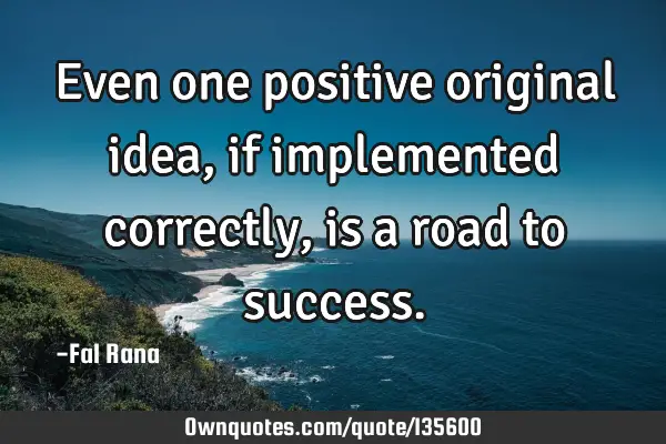 Even one positive original idea, if implemented correctly, is a road to
