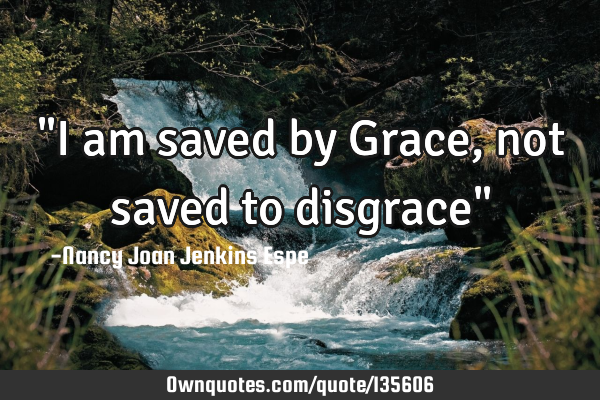 "I am saved by Grace, not saved to disgrace"
