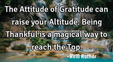 The Attitude of Gratitude can raise your Altitude. Being Thankful is a magical way to reach the Top.