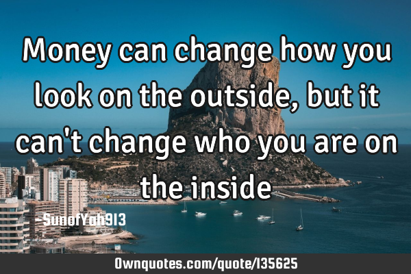 Money can change how you look on the outside, but it can