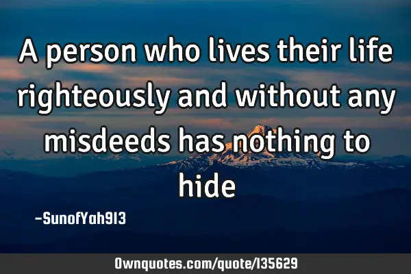 A person who lives their life righteously and without any misdeeds has nothing to hide