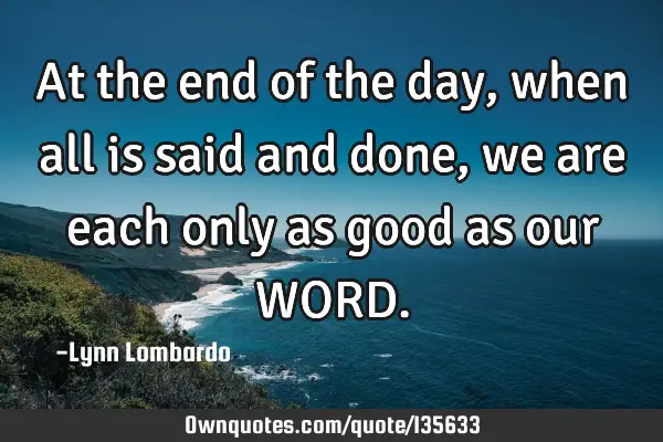 At the end of the day, when all is said and done, we are each only as good as our WORD