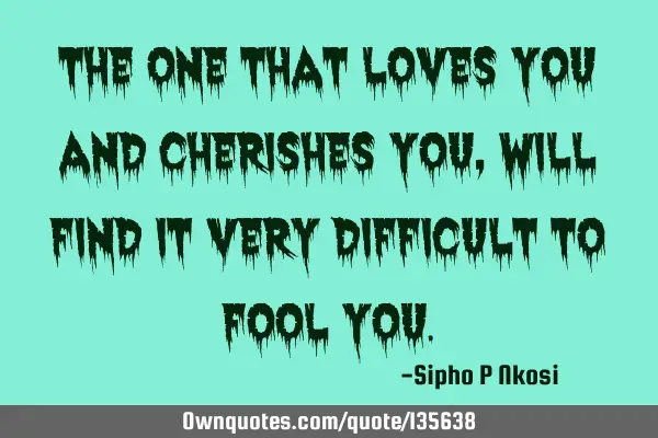 The one that loves you and cherishes you, will find it very difficult to fool
