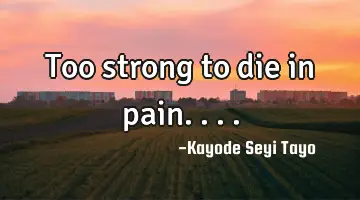 Too strong to die in pain....