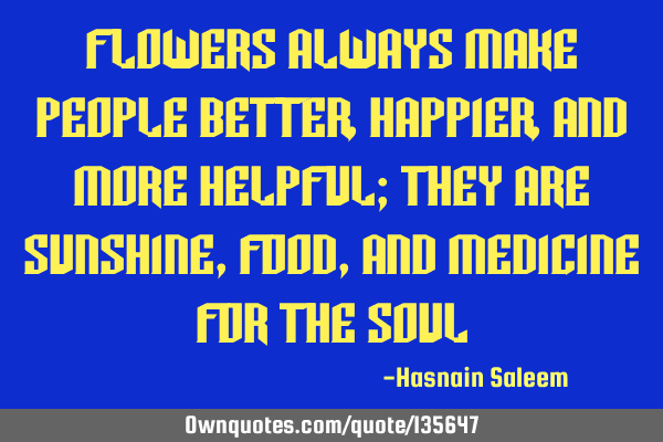 Flowers always make people better,happier,and more helpful; they are sunshine,food,and medicine for