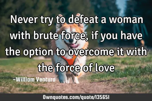 Never try to defeat a woman with brute force,if you have the option to overcome it with the force