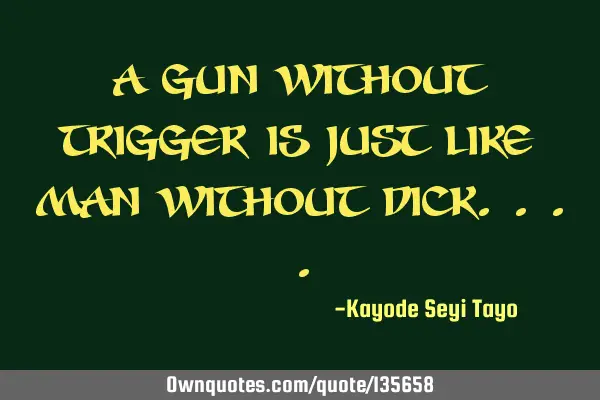 A gun without trigger is just like man without