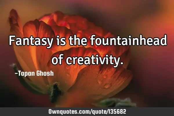 Fantasy is the fountainhead of