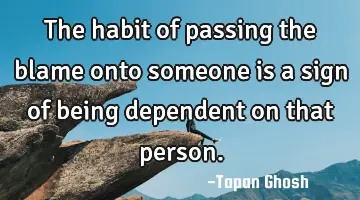 The habit of passing the blame onto someone is a sign of being dependent on that person.