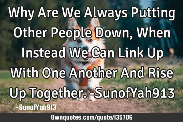 Why Are We Always Putting Other People Down, When Instead We Can Link Up With One Another And Rise U