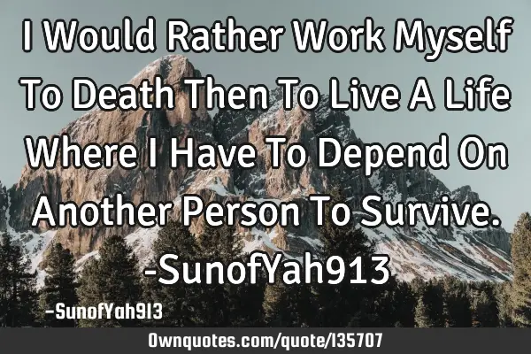 I Would Rather Work Myself To Death Then To Live A Life Where I Have To Depend On Another Person To