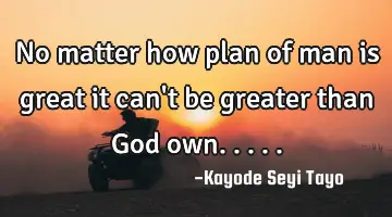 No matter how plan of man is great it can't be greater than God own.....
