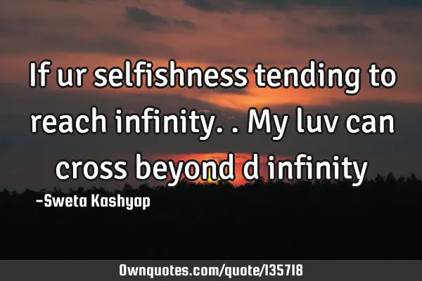 If ur selfishness tending to reach infinity..my luv can cross beyond d