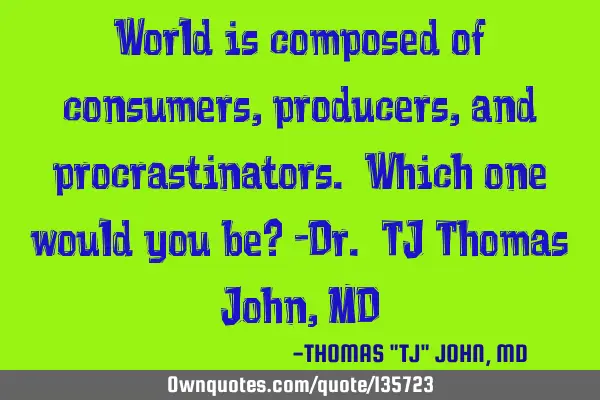 World is composed of consumers, producers, and procrastinators. Which one would you be? -Dr. TJ T