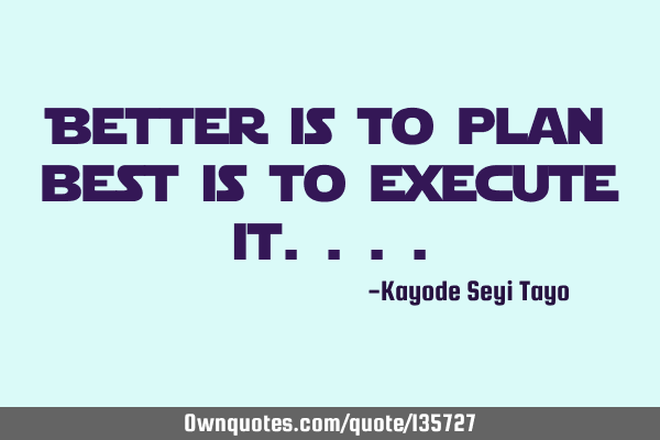 Better is to plan best is to execute