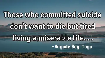 Those who committed suicide don't want to die but tired living a miserable life...