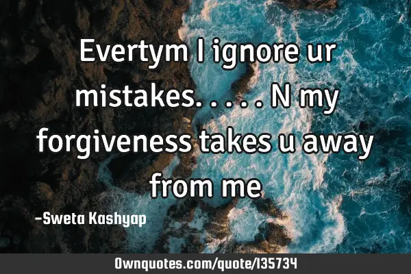 Evertym i ignore ur mistakes.....n my forgiveness takes u away from