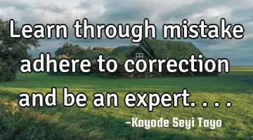 Learn through mistake adhere to correction and be an expert....