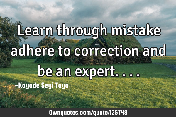 Learn through mistake adhere to correction and be an