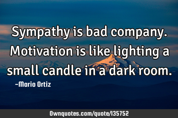 Sympathy is bad company. Motivation is like lighting a small candle in a dark