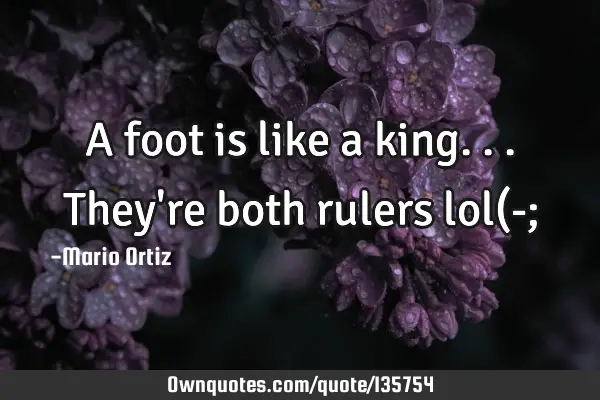 A foot is like a king...they