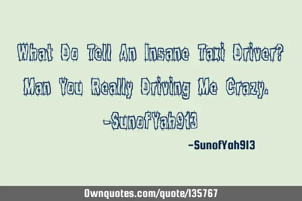 What Do Tell An Insane Taxi Driver? Man You Really Driving Me Crazy. -SunofYah913