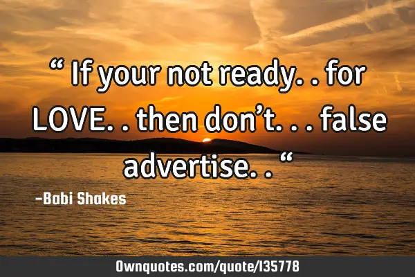 “ If your not ready.. for LOVE.. then don’t... false advertise.. “