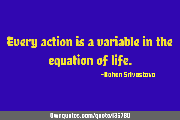 Every action is a variable in the equation of