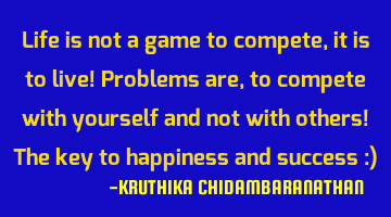 Life is not a game to compete,it is to live! Problems are,to compete with yourself and not with