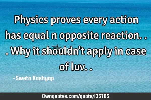 Physics proves every action has equal n opposite reaction...why it shouldn