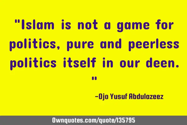 "Islam is not a game for politics, pure and peerless politics itself in our deen."