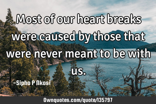 Most of our heart breaks were caused by those that were never meant to be with